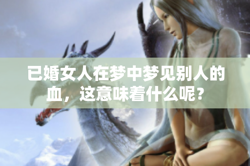 已婚女人在梦中梦见别人的血，这意味着什么呢？