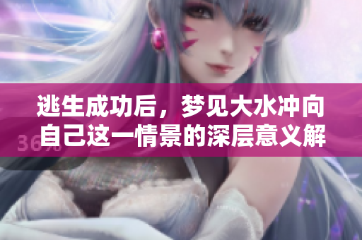 逃生成功后，梦见大水冲向自己这一情景的深层意义解析