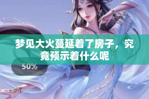 梦见大火蔓延着了房子，究竟预示着什么呢