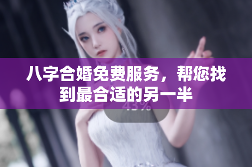 八字合婚免费服务，帮您找到最合适的另一半
