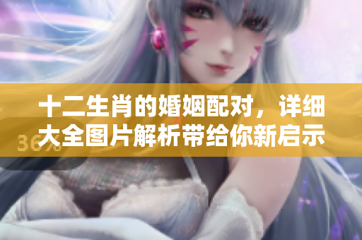 十二生肖的婚姻配对，详细大全图片解析带给你新启示