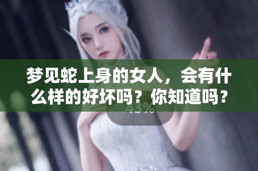 梦见蛇上身的女人，会有什么样的好坏吗？你知道吗？