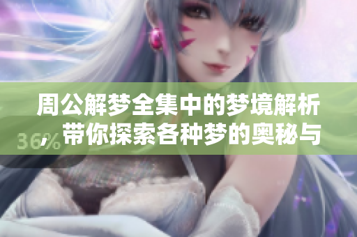 周公解梦全集中的梦境解析，带你探索各种梦的奥秘与含义