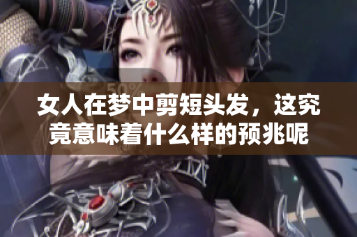 女人在梦中剪短头发，这究竟意味着什么样的预兆呢