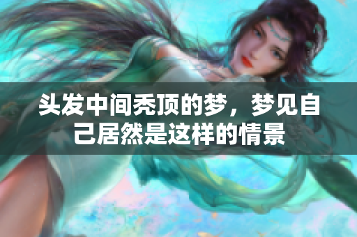 头发中间秃顶的梦，梦见自己居然是这样的情景