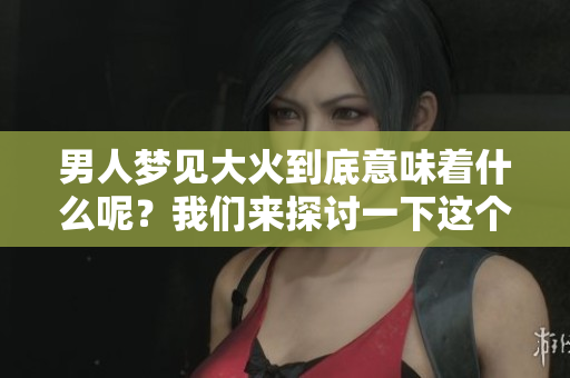 男人梦见大火到底意味着什么呢？我们来探讨一下这个梦的深层含义。