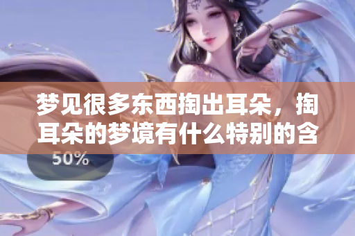 梦见很多东西掏出耳朵，掏耳朵的梦境有什么特别的含义呢