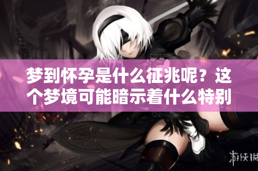 梦到怀孕是什么征兆呢？这个梦境可能暗示着什么特别的含义。
