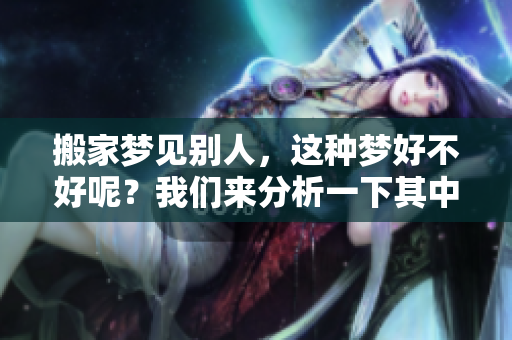 搬家梦见别人，这种梦好不好呢？我们来分析一下其中的寓意。