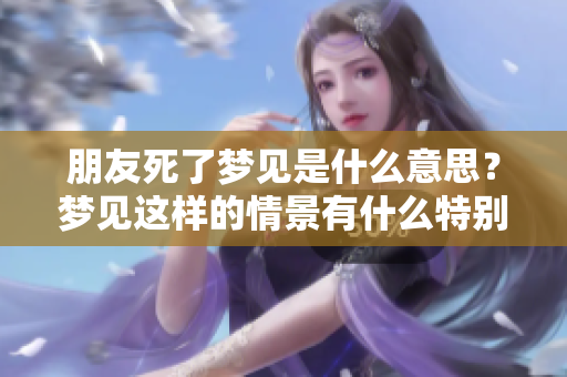 朋友死了梦见是什么意思？梦见这样的情景有什么特别的寓意呢？