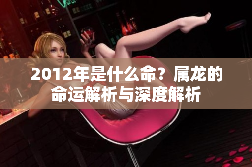 2012年是什么命？属龙的命运解析与深度解析