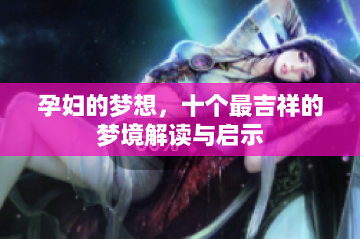 孕妇的梦想，十个最吉祥的梦境解读与启示