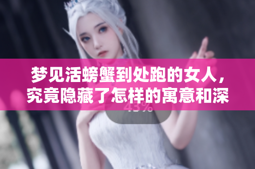 梦见活螃蟹到处跑的女人，究竟隐藏了怎样的寓意和深意呢
