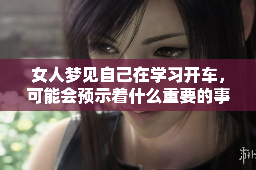 女人梦见自己在学习开车，可能会预示着什么重要的事情发生呢