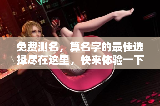 免费测名，算名字的最佳选择尽在这里，快来体验一下吧！