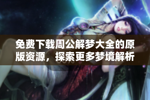 免费下载周公解梦大全的原版资源，探索更多梦境解析的奥秘与智慧