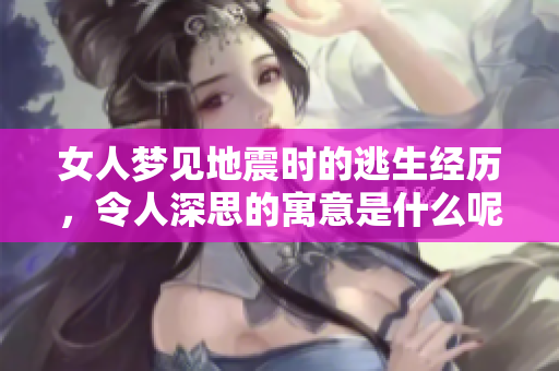 女人梦见地震时的逃生经历，令人深思的寓意是什么呢