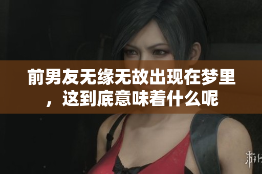 前男友无缘无故出现在梦里，这到底意味着什么呢