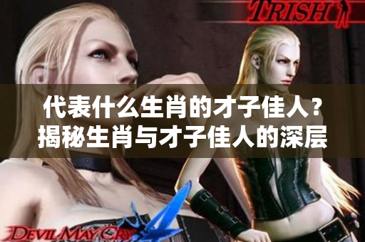 代表什么生肖的才子佳人？揭秘生肖与才子佳人的深层关系
