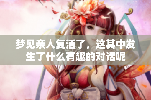 梦见亲人复活了，这其中发生了什么有趣的对话呢