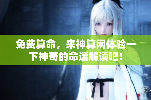免费算命，来神算网体验一下神奇的命运解读吧！