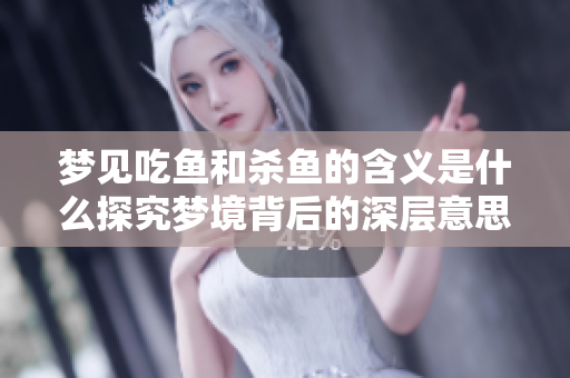 梦见吃鱼和杀鱼的含义是什么探究梦境背后的深层意思