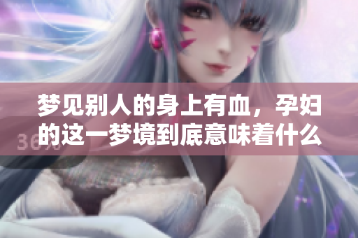 梦见别人的身上有血，孕妇的这一梦境到底意味着什么呢