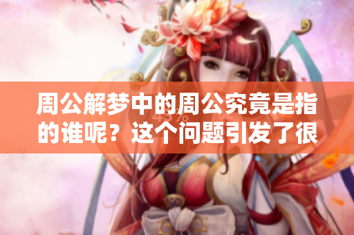周公解梦中的周公究竟是指的谁呢？这个问题引发了很多人的好奇与探讨。