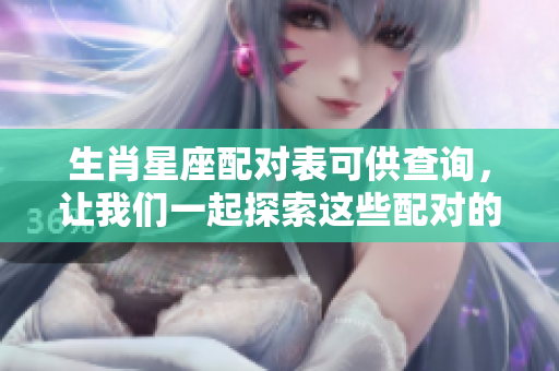 生肖星座配对表可供查询，让我们一起探索这些配对的奥秘吧