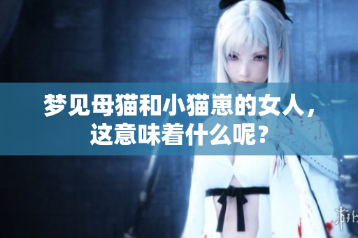 梦见母猫和小猫崽的女人，这意味着什么呢？