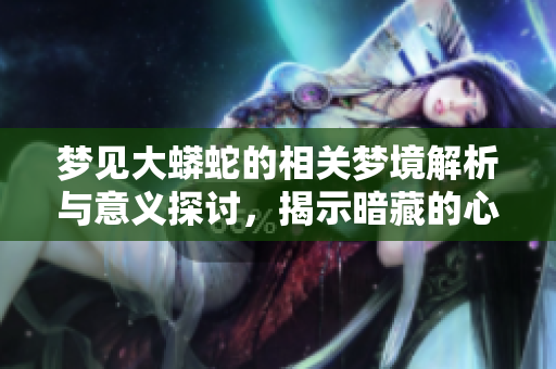 梦见大蟒蛇的相关梦境解析与意义探讨，揭示暗藏的心理预示