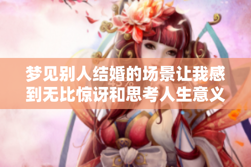 梦见别人结婚的场景让我感到无比惊讶和思考人生意义