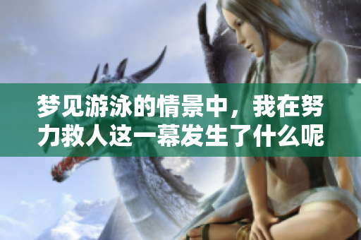 梦见游泳的情景中，我在努力救人这一幕发生了什么呢