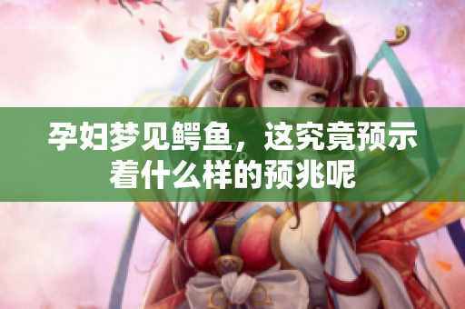 孕妇梦见鳄鱼，这究竟预示着什么样的预兆呢