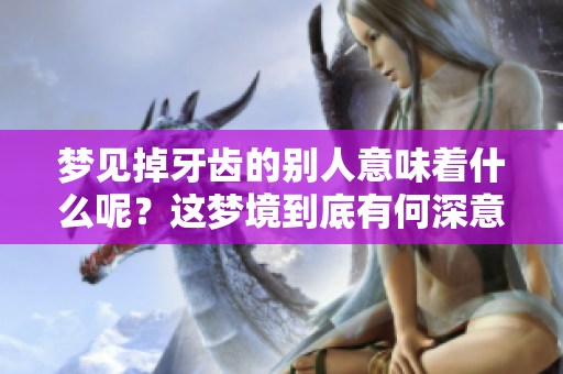 梦见掉牙齿的别人意味着什么呢？这梦境到底有何深意呢？