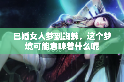已婚女人梦到蜘蛛，这个梦境可能意味着什么呢