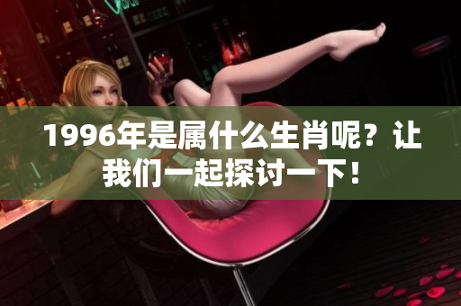 1996年是属什么生肖呢？让我们一起探讨一下！