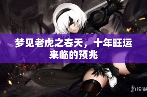 梦见老虎之春天，十年旺运来临的预兆