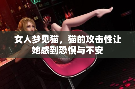 女人梦见猫，猫的攻击性让她感到恐惧与不安