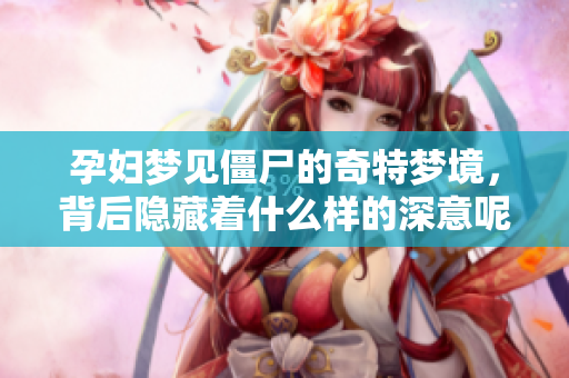 孕妇梦见僵尸的奇特梦境，背后隐藏着什么样的深意呢