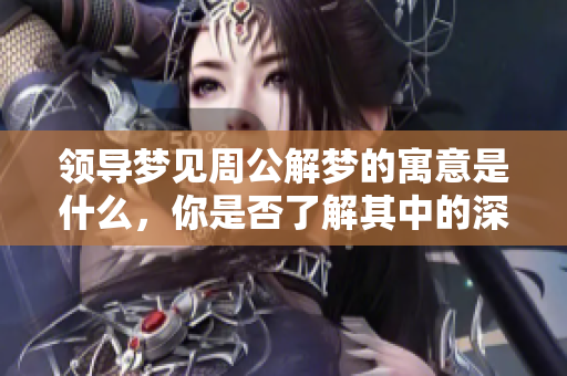 领导梦见周公解梦的寓意是什么，你是否了解其中的深意呢