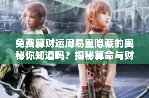 免费算财运周易里隐藏的奥秘你知道吗？揭秘算命与财富的关系