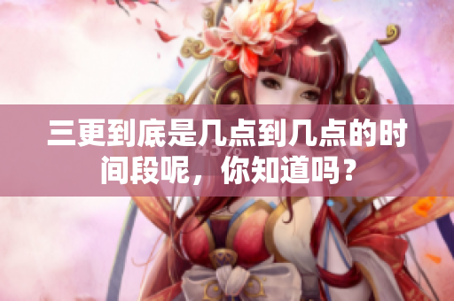 三更到底是几点到几点的时间段呢，你知道吗？