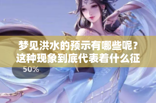 梦见洪水的预示有哪些呢？这种现象到底代表着什么征兆呢