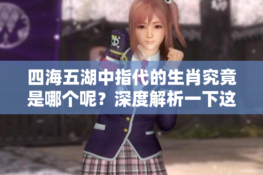 四海五湖中指代的生肖究竟是哪个呢？深度解析一下这个问题吧