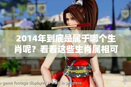 2014年到底是属于哪个生肖呢？看看这些生肖属相可以让你了解更多。