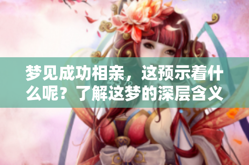 梦见成功相亲，这预示着什么呢？了解这梦的深层含义。