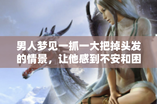 男人梦见一抓一大把掉头发的情景，让他感到不安和困惑