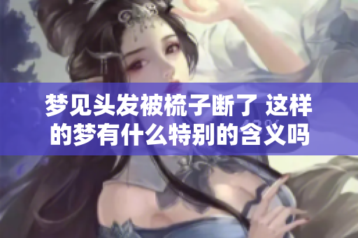 梦见头发被梳子断了 这样的梦有什么特别的含义吗