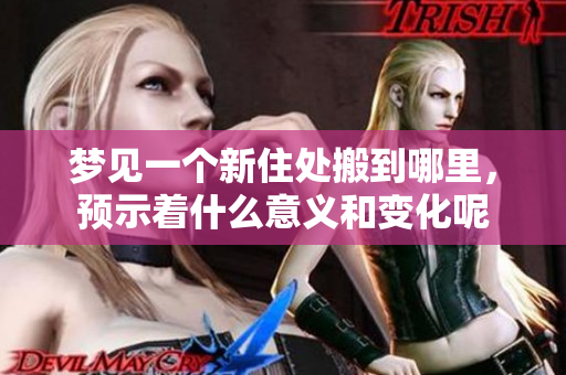 梦见一个新住处搬到哪里，预示着什么意义和变化呢